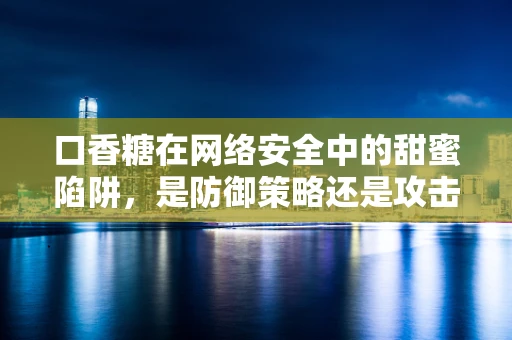 口香糖在网络安全中的甜蜜陷阱，是防御策略还是攻击媒介？