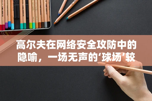 高尔夫在网络安全攻防中的隐喻，一场无声的‘球场’较量
