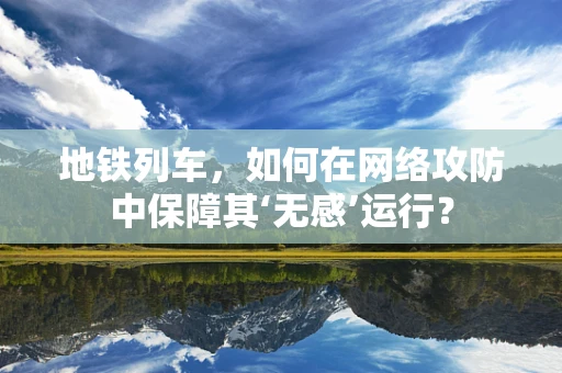 地铁列车，如何在网络攻防中保障其‘无感’运行？