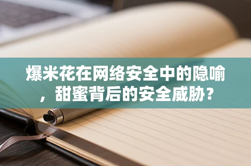 爆米花在网络安全中的隐喻，甜蜜背后的安全威胁？
