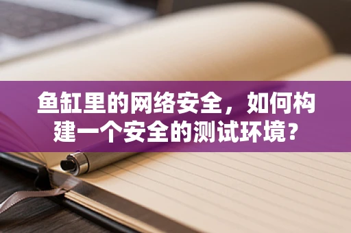 鱼缸里的网络安全，如何构建一个安全的测试环境？