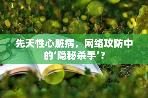 先天性心脏病，网络攻防中的‘隐秘杀手’？