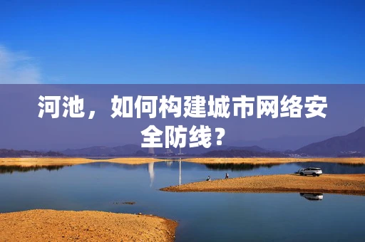 河池，如何构建城市网络安全防线？