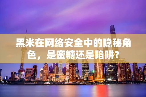 黑米在网络安全中的隐秘角色，是蜜糖还是陷阱？