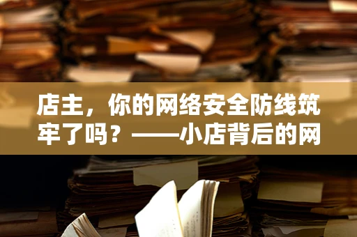 店主，你的网络安全防线筑牢了吗？——小店背后的网络攻防战