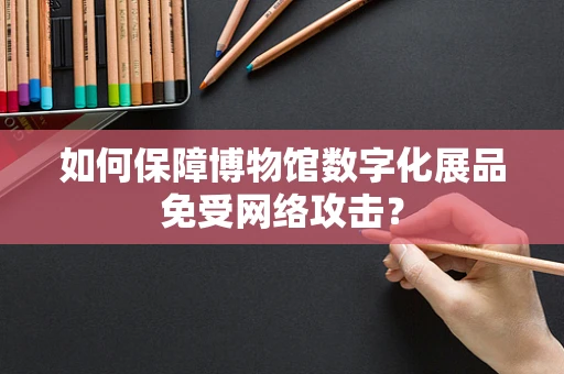 如何保障博物馆数字化展品免受网络攻击？