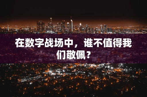 在数字战场中，谁不值得我们敬佩？