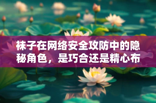 袜子在网络安全攻防中的隐秘角色，是巧合还是精心布局？