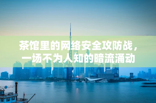 茶馆里的网络安全攻防战，一场不为人知的暗流涌动