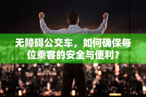 无障碍公交车，如何确保每位乘客的安全与便利？