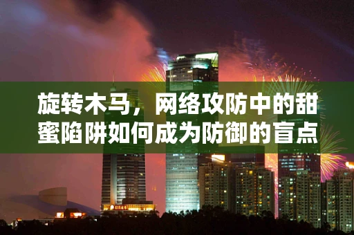 旋转木马，网络攻防中的甜蜜陷阱如何成为防御的盲点？