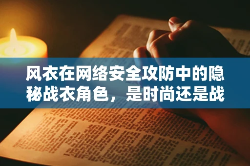 风衣在网络安全攻防中的隐秘战衣角色，是时尚还是战术？