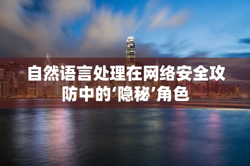 自然语言处理在网络安全攻防中的‘隐秘’角色