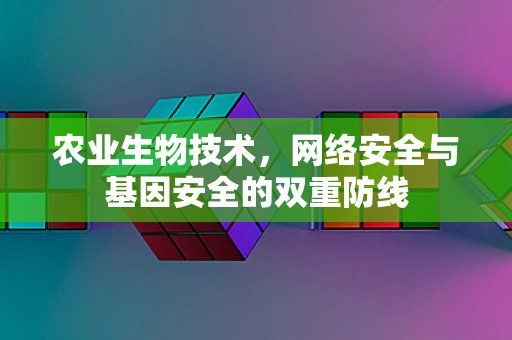 农业生物技术，网络安全与基因安全的双重防线