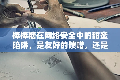 棒棒糖在网络安全中的甜蜜陷阱，是友好的馈赠，还是隐藏的攻击？
