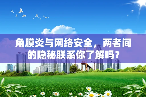 角膜炎与网络安全，两者间的隐秘联系你了解吗？