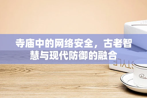 寺庙中的网络安全，古老智慧与现代防御的融合