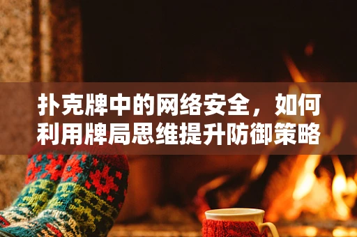 扑克牌中的网络安全，如何利用牌局思维提升防御策略？