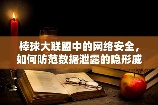 棒球大联盟中的网络安全，如何防范数据泄露的隐形威胁？