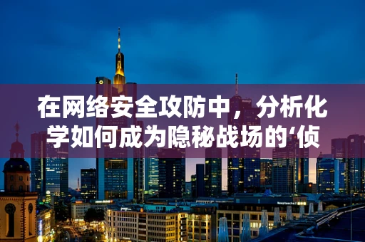 在网络安全攻防中，分析化学如何成为隐秘战场的‘侦探’？