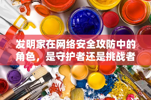 发明家在网络安全攻防中的角色，是守护者还是挑战者？