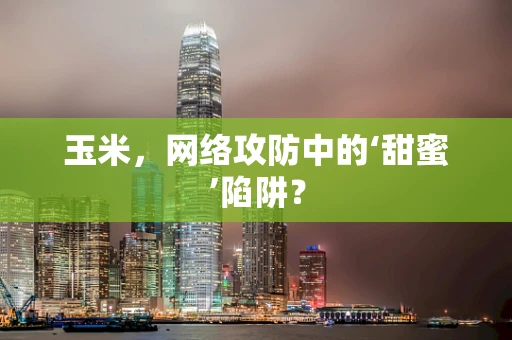 玉米，网络攻防中的‘甜蜜’陷阱？