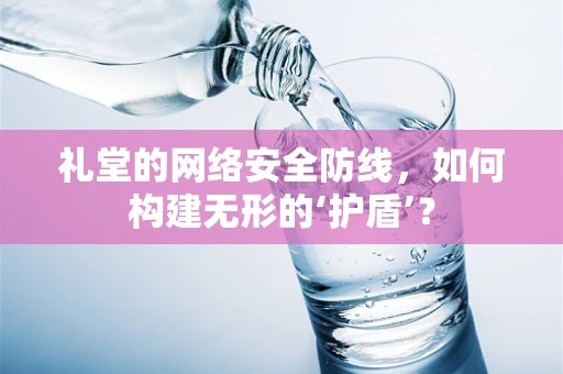 礼堂的网络安全防线，如何构建无形的‘护盾’？