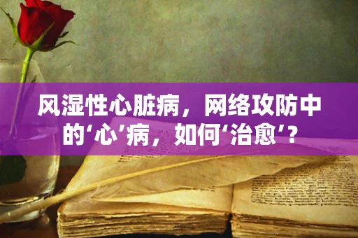 风湿性心脏病，网络攻防中的‘心’病，如何‘治愈’？
