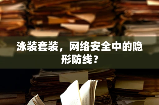 泳装套装，网络安全中的隐形防线？