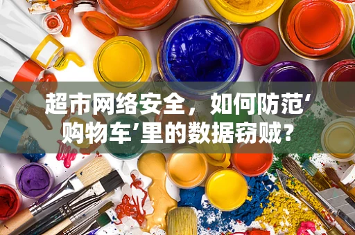 超市网络安全，如何防范‘购物车’里的数据窃贼？