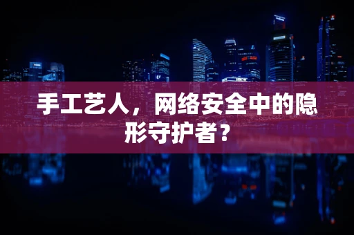 手工艺人，网络安全中的隐形守护者？