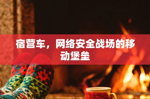 宿营车，网络安全战场的移动堡垒