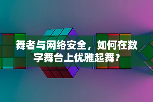 舞者与网络安全，如何在数字舞台上优雅起舞？