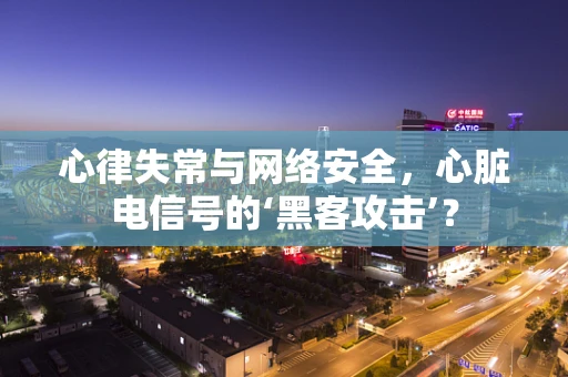 心律失常与网络安全，心脏电信号的‘黑客攻击’？