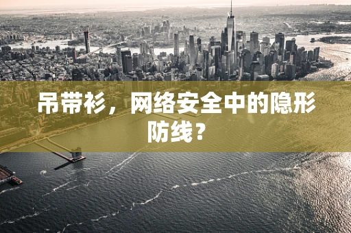 吊带衫，网络安全中的隐形防线？