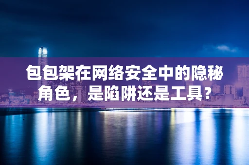包包架在网络安全中的隐秘角色，是陷阱还是工具？