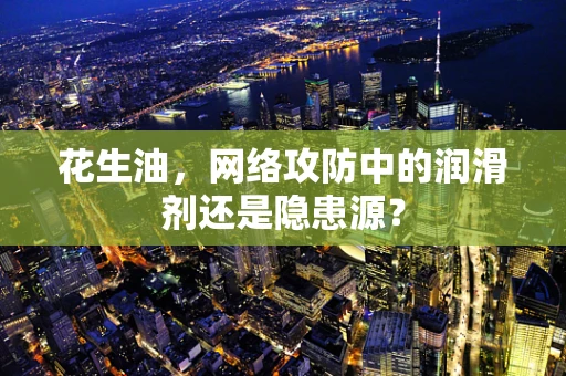 花生油，网络攻防中的润滑剂还是隐患源？