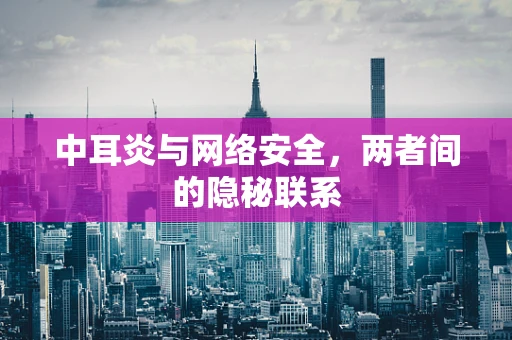 中耳炎与网络安全，两者间的隐秘联系