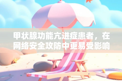 甲状腺功能亢进症患者，在网络安全攻防中更易受影响？