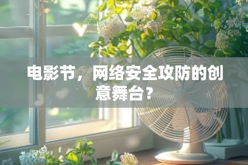 电影节，网络安全攻防的创意舞台？