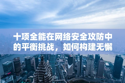 十项全能在网络安全攻防中的平衡挑战，如何构建无懈可击的防御体系？