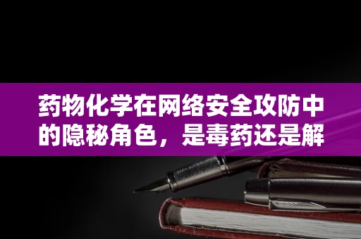 药物化学在网络安全攻防中的隐秘角色，是毒药还是解药？