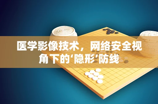 医学影像技术，网络安全视角下的‘隐形’防线