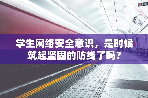 学生网络安全意识，是时候筑起坚固的防线了吗？