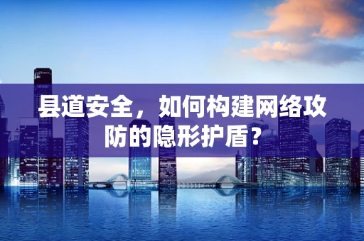 县道安全，如何构建网络攻防的隐形护盾？