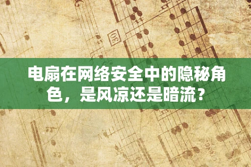 电扇在网络安全中的隐秘角色，是风凉还是暗流？