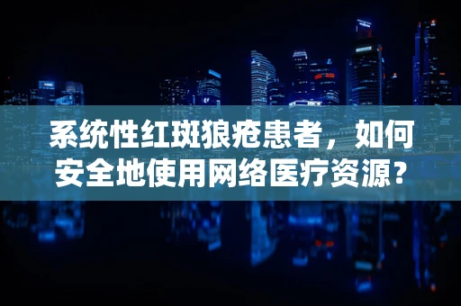 系统性红斑狼疮患者，如何安全地使用网络医疗资源？