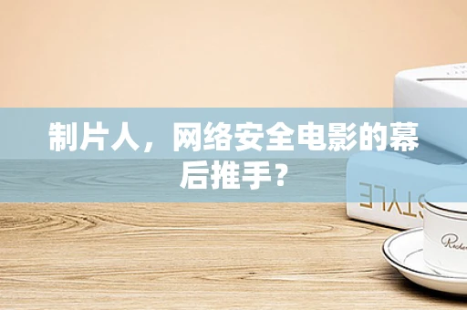 制片人，网络安全电影的幕后推手？