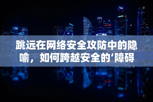 跳远在网络安全攻防中的隐喻，如何跨越安全的‘障碍’？