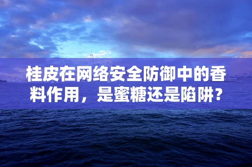 桂皮在网络安全防御中的香料作用，是蜜糖还是陷阱？
